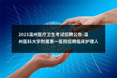 2023温州医疗卫生考试招聘公告-温州医科大学附属第一医院招聘临床护理人员40人 图片
