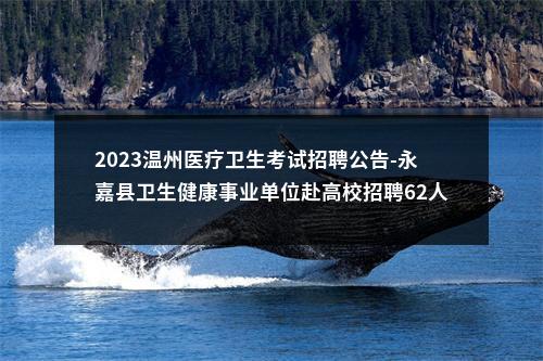 2023温州医疗卫生考试招聘公告-永嘉县卫生健康事业单位赴高校招聘62人 图片