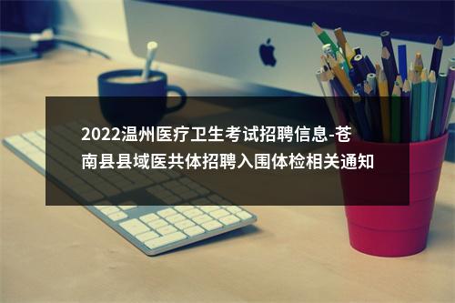 2022温州医疗卫生考试招聘信息-苍南县县域医共体招聘入围体检相关通知 图片