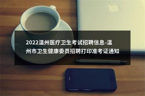 2022温州医疗卫生考试招聘信息-温州市卫生健康委员招聘打印准考证通知 图片
