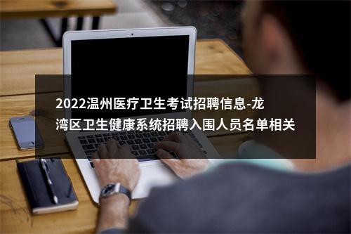 2022温州医疗卫生考试招聘信息-龙湾区卫生健康系统招聘入围人员名单相关通知 图片