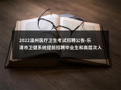 2022温州医疗卫生考试招聘公告-乐清市卫健系统提前招聘毕业生和高层次人才281人 图片