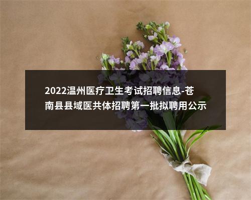 2022温州医疗卫生考试招聘信息-苍南县县域医共体招聘第一批拟聘用公示 图片