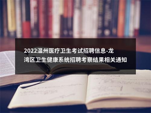 2022温州医疗卫生考试招聘信息-龙湾区卫生健康系统招聘考察结果相关通知 图片