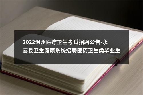 2022温州医疗卫生考试招聘公告-永嘉县卫生健康系统招聘医药卫生类毕业生111人 图片