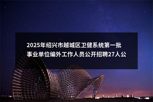 2025年绍兴市越城区卫健系统第一批事业单位编外工作人员公开招聘27人公告 图片