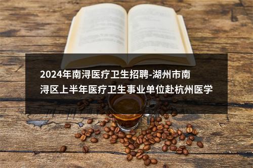 2024年南浔医疗卫生招聘-湖州市南浔区上半年医疗卫生事业单位赴杭州医学院开展紧缺择优招聘的通知 图片