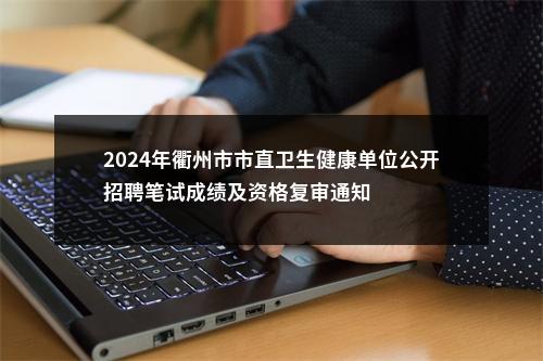 2024年衢州市市直卫生健康单位公开招聘笔试成绩及资格复审通知 图片