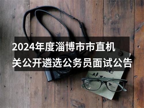2024年度淄博市市直机关公开遴选公务员面试公告 图片