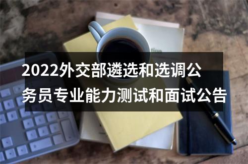 2022外交部遴选和选调公务员专业能力测试和面试公告 图片