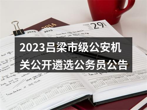 2023吕梁市级公安机关公开遴选公务员公告 图片
