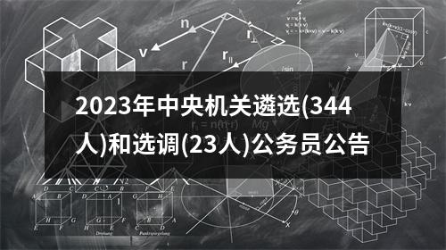 2023年中央机关遴选(344人)和选调(23人)公务员公告 图片