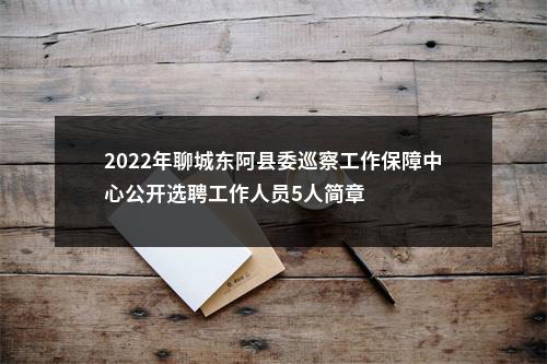 2022年聊城东阿县委巡察工作保障中心公开选聘工作人员5人简章 图片