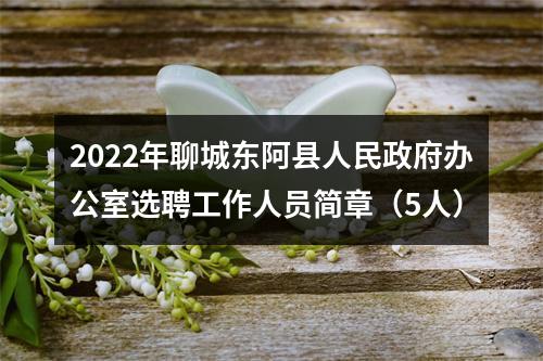 2022年聊城东阿县人民政府办公室选聘工作人员简章（5人） 图片