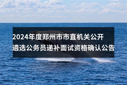 2024年度郑州市市直机关公开遴选公务员递补面试资格确认公告 图片