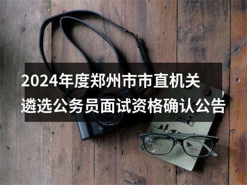 2024年度郑州市市直机关遴选公务员面试资格确认公告 图片