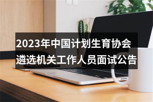 2023年中国计划生育协会遴选机关工作人员面试公告 图片
