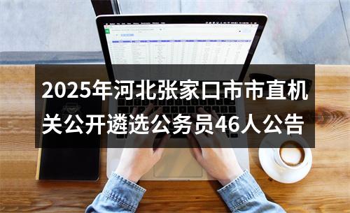 2025年河北张家口市市直机关公开遴选公务员46人公告 图片