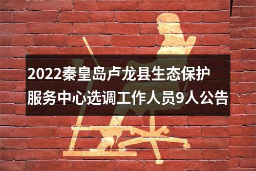 2022秦皇岛卢龙县生态保护服务中心选调工作人员9人公告 图片