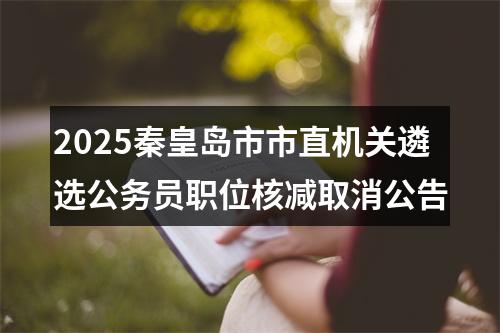 2025秦皇岛市市直机关遴选公务员职位核减取消公告 图片