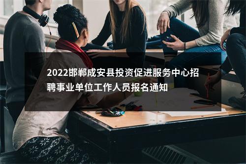 2022邯郸成安县投资促进服务中心招聘事业单位工作人员报名通知 图片