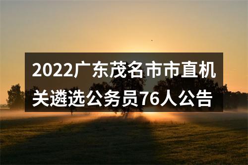 2022广东茂名市市直机关遴选公务员76人公告 图片