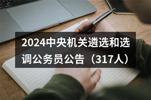 2024中央机关遴选和选调公务员公告（317人） 图片