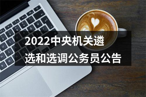 2022中央机关遴选和选调公务员公告 图片
