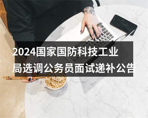 2024国家国防科技工业局选调公务员面试递补公告 图片