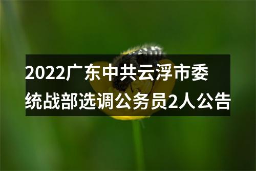 2022广东中共云浮市委统战部选调公务员2人公告 图片