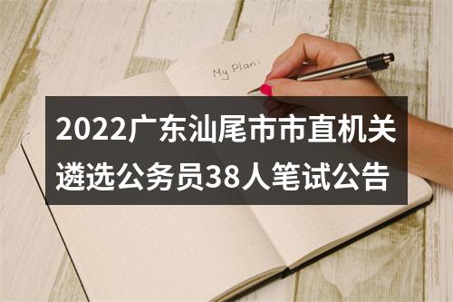 2022广东汕尾市市直机关遴选公务员38人笔试公告 图片