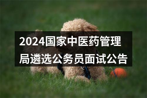 2024国家中医药管理局遴选公务员面试公告 图片
