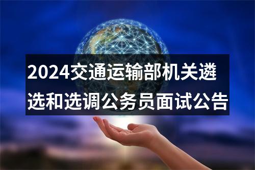 2024交通运输部机关遴选和选调公务员面试公告 图片