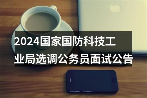 2024国家国防科技工业局选调公务员面试公告 图片