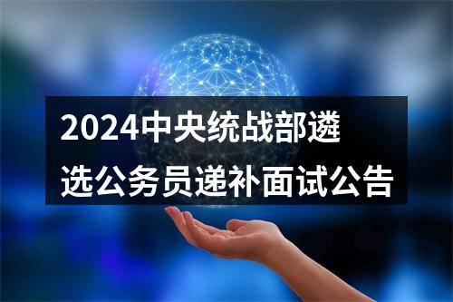 2024中央统战部遴选公务员递补面试公告 图片