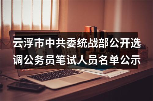 云浮市中共委统战部公开选调公务员笔试人员名单公示 图片