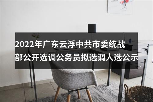 2022年广东云浮中共市委统战部公开选调公务员拟选调人选公示 图片