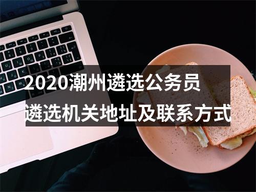 2020潮州遴选公务员遴选机关地址及联系方式 图片