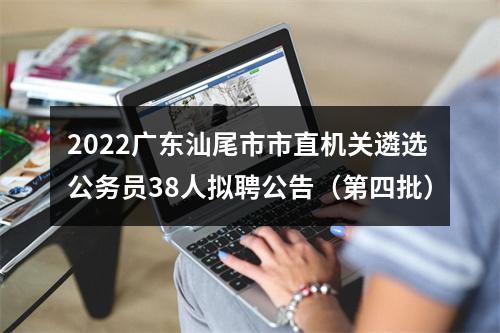 2022广东汕尾市市直机关遴选公务员38人拟聘公告（第四批） 图片