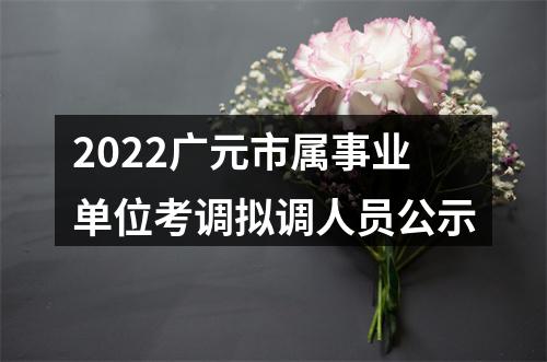 2022广元市属事业单位考调拟调人员公示 图片
