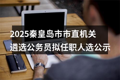 2025秦皇岛市市直机关遴选公务员拟任职人选公示 图片