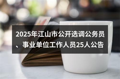 2025年江山市公开选调公务员、事业单位工作人员25人公告 图片