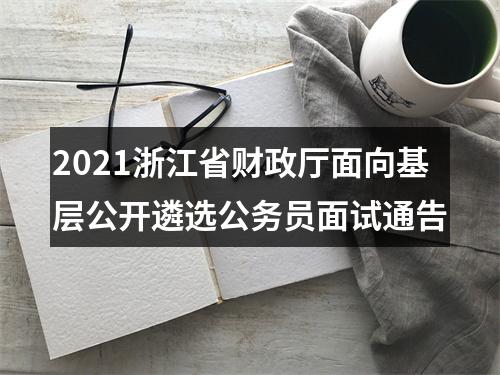 2021浙江省财政厅面向基层公开遴选公务员面试通告 图片