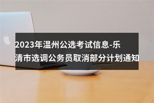 2023年温州公选考试信息-乐清市选调公务员取消部分计划通知 图片