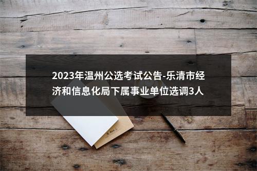 2023年温州公选考试公告-乐清市经济和信息化局下属事业单位选调3人 图片