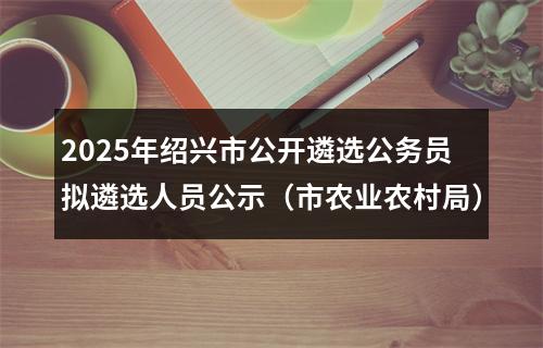 2025年绍兴市公开遴选公务员拟遴选人员公示（市农业农村局） 图片