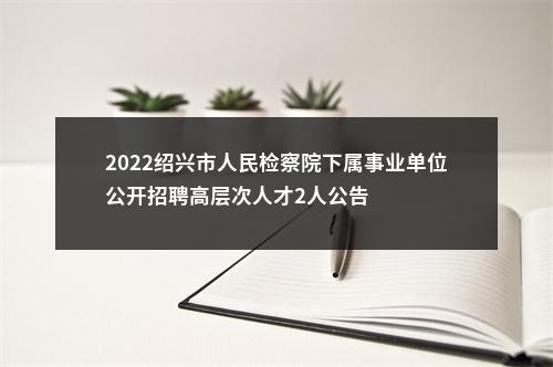 2022绍兴市人民检察院下属事业单位公开招聘高层次人才2人公告 图片