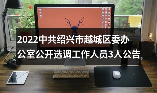 2022中共绍兴市越城区委办公室公开选调工作人员3人公告 图片