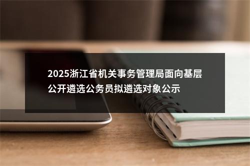 2025浙江省机关事务管理局面向基层公开遴选公务员拟遴选对象公示 图片