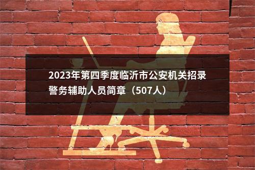 2023年第四季度临沂市公安机关招录警务辅助人员简章（507人） 图片